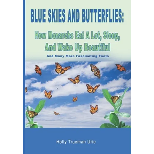 Blue Skies and Butterflies: How Monarchs Eat A Lot, Sleep, And Wake Up Beautiful: And Many More Fascinating Facts - Paperback