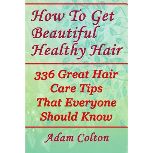 How To Get Beautiful Healthy Hair: 336 Great Hair Care Tips That Everyone Should Know - Paperback