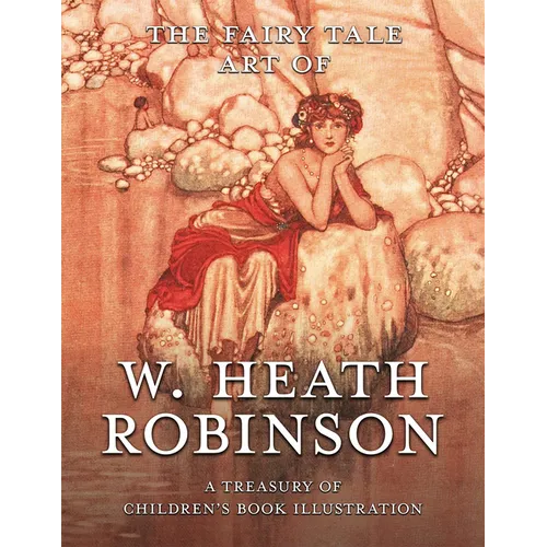 The Fairy Tale Art of W. Heath Robinson; A Treasury of Children's Book Illustration - Hardcover