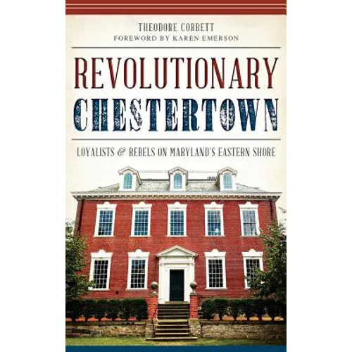 Revolutionary Chestertown: Loyalists & Rebels on Maryland's Eastern Shore - Hardcover