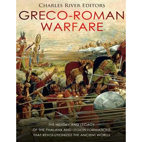 Greco-Roman Warfare: The History and Legacy of the Phalanx and Legion Formations that Revolutionized the Ancient World - Paperback