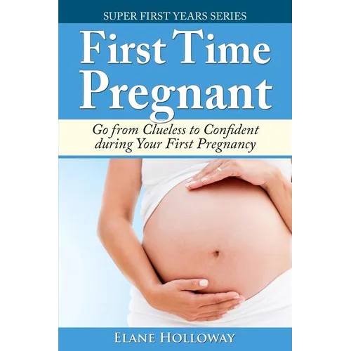 First Time Pregnant: Go from Clueless to Confident during Your First Pregnancy - Paperback