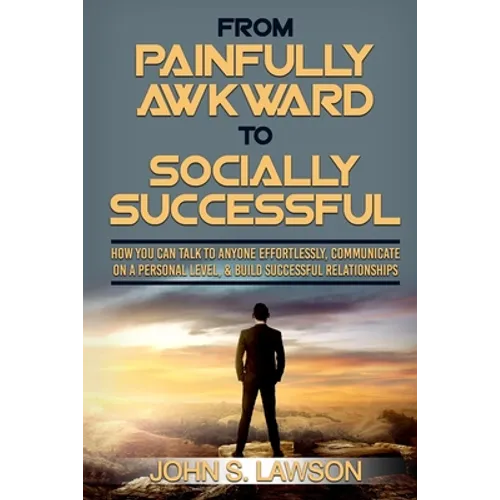 Social Anxiety: From Painfully Awkward To Socially Successful - How You Can Talk To Anyone Effortlessly, Communicate On A Personal Level, & Build Succ - Paperback