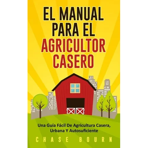 El Manual Para El Agricultor Casero: Una Guía Fácil De Agricultura Casera, Urbana Y Autosuficiente - Paperback