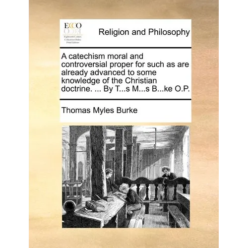A Catechism Moral and Controversial Proper for Such as Are Already Advanced to Some Knowledge of the Christian Doctrine. ... by T...S M...S B...Ke O.P - Paperback