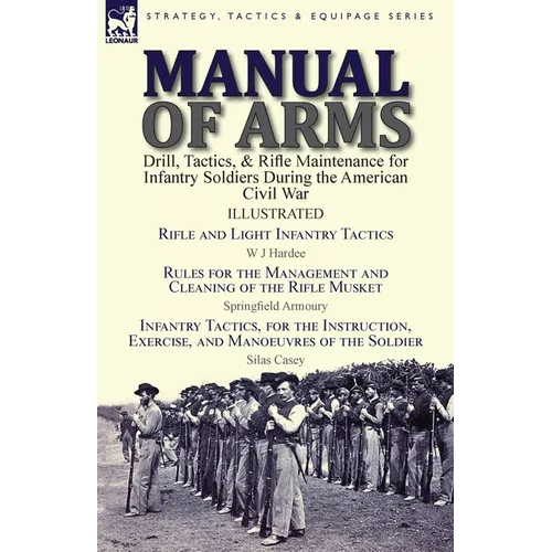 Manual of Arms: Drill, Tactics, & Rifle Maintenance for Infantry Soldiers During the American Civil War-Rifle and Light Infantry Tactics by W J Hardee - Paperback