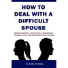How to Deal with a Difficult Spouse: Regain Control, Living with a Demanding, Manipulative, and Unappreciative Partner - Paperback