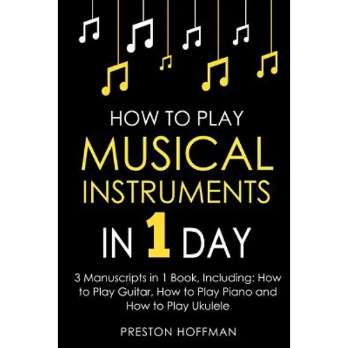 How to Play Musical Instruments: In 1 Day - Bundle - The Only 3 Books You Need to Learn How to Play Guitar, How to Play Piano and How to Play Ukulele - Paperback