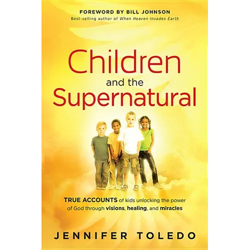 Children and the Supernatural: True Accounts of Kids Unlocking the Power of God Through Visions, Healing, and Miracles - Paperback