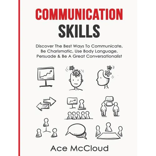 Communication Skills: Discover The Best Ways To Communicate, Be Charismatic, Use Body Language, Persuade & Be A Great Conversationalist - Hardcover