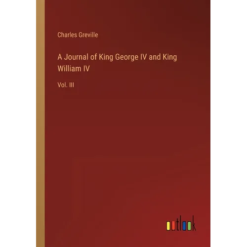 A Journal of King George IV and King William IV: Vol. III - Paperback