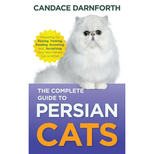 The Complete Guide to Persian Cats: Preparing For, Raising, Training, Feeding, Grooming, and Socializing Your New Persian Cat or Kitten - Hardcover