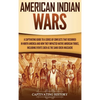 American Indian Wars: A Captivating Guide to a Series of Conflicts That Occurred in North America and How They Impacted Native American Tribes, Includ - Hardcover