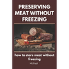 Preserving Meat Without Freezing: how to store meat without freezing - Paperback