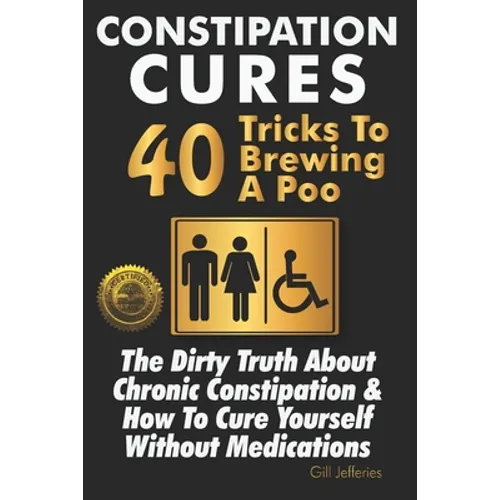 Constipation Cures 40 Tricks To Brewing A Poo: The Dirty Truth About Chronic Constipation & How To Cure Yourself Without Medications - Paperback