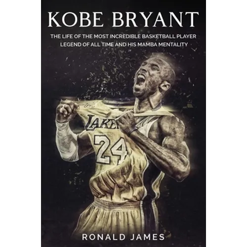 Kobe Bryant: The Life of The Most Incredible Basketball Player Legend of All Time and His Mamba Mentality - Paperback