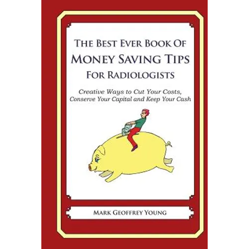 The Best Ever Book of Money Saving Tips for Radiologists: Creative Ways to Cut Your Costs, Conserve Your Capital And Keep Your Cash - Paperback