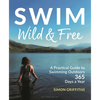 Swim Wild and Free: A Practical Guide to Swimming Outdoors 365 Days a Year - Paperback