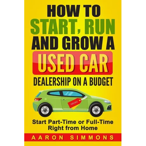 How to Start, Run and Grow a Used Car Dealership on a Budget: Start Part-Time or Full-Time Right from Home - Paperback