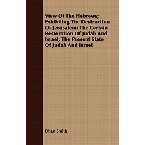 View Of The Hebrews; Exhibiting The Destruction Of Jerusalem; The Certain Restoration Of Judah And Israel; The Present State Of Judah And Israel - Paperback