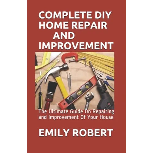 Complete DIY Home Repair and Improvement: The Ultimate Guide On Repairing and Improvement Of Your House - Paperback