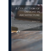 A Collection of Designs in Architecture: Containing New Plans and Elevations of Houses for General Use: With a Great Variety of Sections of Rooms ... - Paperback