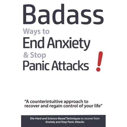 Badass Ways to End Anxiety & Stop Panic Attacks! - A counterintuitive approach to recover and regain control of your life.: Die-Hard and Science-Based - Paperback