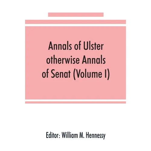 Annals of Ulster, otherwise Annals of Senat; A chronicle of Irish Affairs from A.D. 431. to A.D. 1540 (Volume I) - Paperback