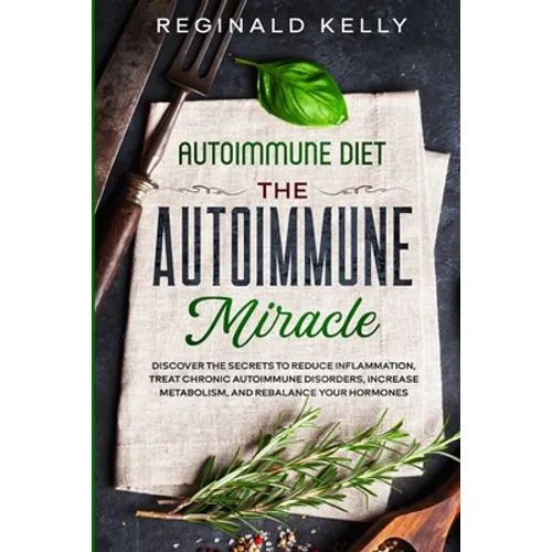Autoimmune Diet: The Autoimmune Miracle - Discover the Secrets To Reduce Inflammation, Treat Chronic Autoimmune Disorders, Increase Metabolism, and Re - Paperback