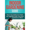 Indoor Gardening Guide: How to successfully grow plants and vegetables inside your home, apartment, or office! - Paperback