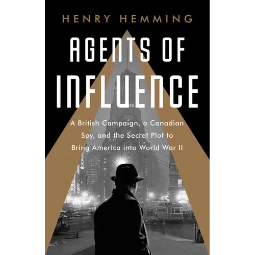 Agents of Influence: A British Campaign, a Canadian Spy, and the Secret Plot to Bring America Into World War II - Paperback