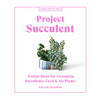 Project Succulent: Genius Ideas for Arranging Succulents, Cacti & Air Plants - Hardcover