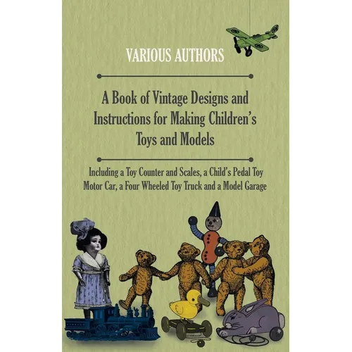 A Book of Vintage Designs and Instructions for Making Children's Toys and Models - Including a Toy Counter and Scales, a Child's Pedal Toy Motor Car, - Paperback