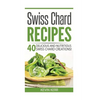 Swiss Chard Recipes: 40 Delicious and Nutritious Swiss Chard Recipes! - Paperback