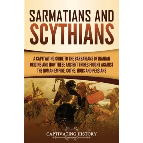 Sarmatians and Scythians: A Captivating Guide to the Barbarians of Iranian Origins and How These Ancient Tribes Fought Against the Roman Empire, Goths - Paperback