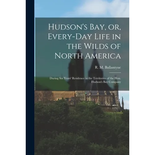 Hudson's Bay, or, Every-day Life in the Wilds of North America: During Six Years' Residence in the Territories of the Hon. Hudson's Bay Company - Paperback