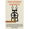 Yarn Spinning Handbook: A Hand Spinning Guide for Spinners to Learn How to Spin the Wheel or Spindle with Wool Fiber to Create Yarn Designs Plus Tools - Hardcover