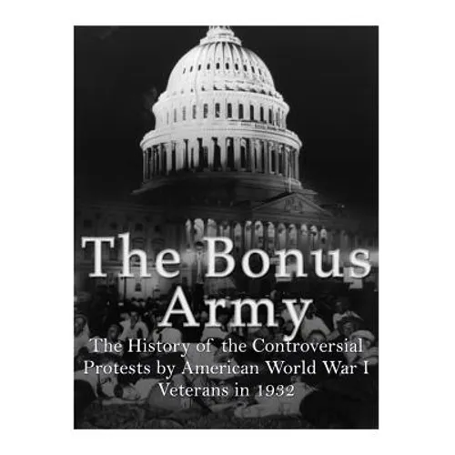 The Bonus Army: The History of the Controversial Protests by American World War I Veterans in 1932 - Paperback