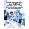 Business Automation and Its Effect on the Labor Force: A Practical Guide for Preparing Organizations for the Fourth Industrial Revolution - Paperback