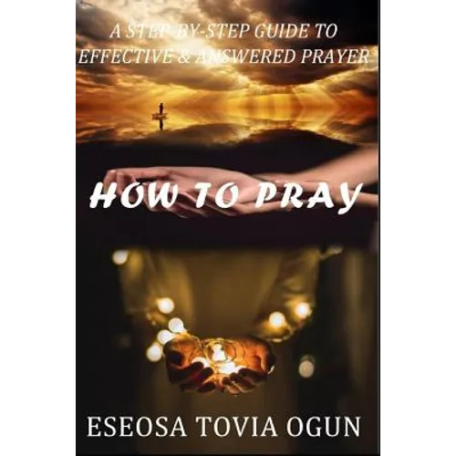 How to Pray: A Step-By-Step Guide to Effective & Answered Prayer - Paperback