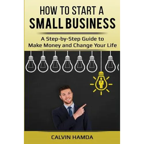 How to Start a Small Business: A Step-by-Step Guide to Make Money and Change Your Life - Paperback