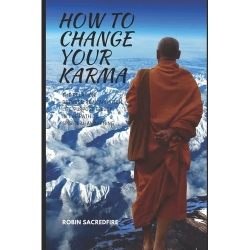 How to Change Your Karma: The Relation Between Reincarnation, Life Purpose and Luck in the Path to Spiritual Awakening - Paperback
