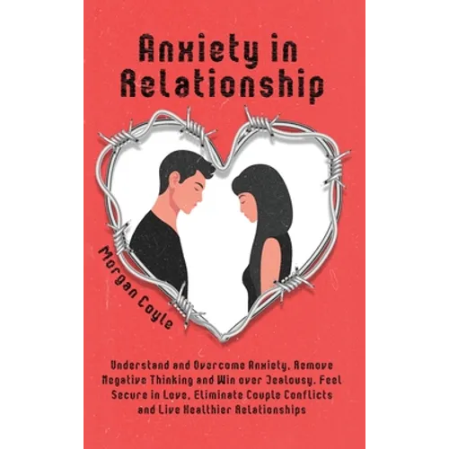Anxiety in Relationship: Understand and Overcome Anxiety, Remove Negative Thinking and Win over Jealousy. Feel Secure in Love, Eliminate Couple Confli - Hardcover