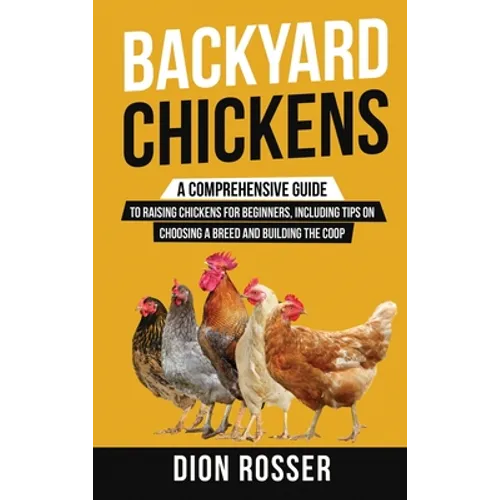 Backyard Chickens: A Comprehensive Guide to Raising Chickens for Beginners, Including Tips on Choosing a Breed and Building the Coop - Hardcover