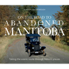 On the Road to Abandoned Manitoba: Taking the Scenic Route Through Historic Places - Paperback