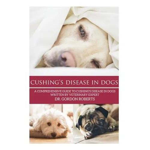 Cushing's Disease in Dogs: A Comprehensive Guide to Cushing's Disease in Dogs Written by Veterinary Expert Dr. Gordon Roberts - Paperback