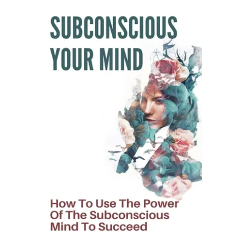 Subconscious Your Mind: How To Use The Power Of The Subconscious Mind To Succeed: Power Of Subconscious Mind Book - Paperback