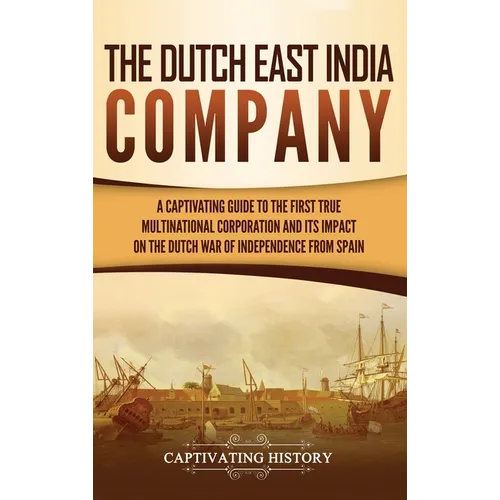 The Dutch East India Company: A Captivating Guide to the First True Multinational Corporation and Its Impact on the Dutch War of Independence from Spa - Hardcover