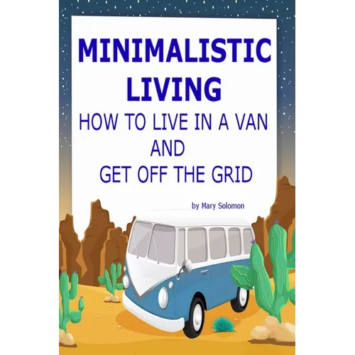 Minimalistic Living: How To Live In A Van And Get Off The Grid - Paperback