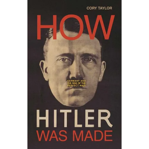 How Hitler Was Made: Germany and the Rise of the Perfect Nazi - Hardcover